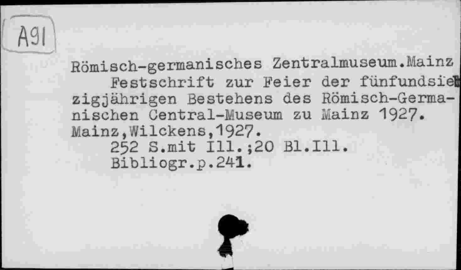 ﻿Römisch-germanіsches Zentralmuseum.Mainz
Festschrift zur Feier der fünfundsien zigjährigen Bestehens des Römisch-Germanischen Central-Museum zu Mainz 1927. Mainz,Wilckens,1927.
252 S.mit Ill.;20 Bl.Ill.
Bibliogr.p.241.